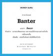 สัพยอก ภาษาอังกฤษ?, คำศัพท์ภาษาอังกฤษ สัพยอก แปลว่า banter ประเภท V ตัวอย่าง เขาชอบสัพยอกเธอ เพราะเธอไม่โกรธเขาอย่างจริงจังเหมือนคนอื่น เพิ่มเติม เล่นหรือล้ออย่างไม่ได้คิดจริงจัง หมวด V