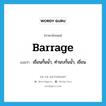 barrage แปลว่า?, คำศัพท์ภาษาอังกฤษ barrage แปลว่า เขื่อนกั้นน้ำ, ทำนบกั้นน้ำ, เขื่อน ประเภท N หมวด N