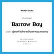 barrow boy แปลว่า?, คำศัพท์ภาษาอังกฤษ barrow boy แปลว่า ผู้ชายหรือเด็กชายเข็นรถขายของตามถนน ประเภท N หมวด N