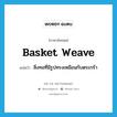 basket weave แปลว่า?, คำศัพท์ภาษาอังกฤษ basket weave แปลว่า สิ่งทอที่มีรูปทรงเหมือนกับตระกร้า ประเภท N หมวด N