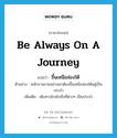 ขึ้นเหนือล่องใต้ ภาษาอังกฤษ?, คำศัพท์ภาษาอังกฤษ ขึ้นเหนือล่องใต้ แปลว่า be always on a journey ประเภท V ตัวอย่าง พนักงานขายอย่างเขาต้องขึ้นเหนือล่องใต้อยู่เป็นประจำ เพิ่มเติม เดินทางไกลไปยังที่ต่างๆ เป็นประจำ หมวด V