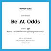 be at odds แปลว่า?, คำศัพท์ภาษาอังกฤษ be at odds แปลว่า ถูก ประเภท V ตัวอย่าง เขาไม่ได้เพิ่งโกรธกัน คู่นี้เขาไม่ถูกกันมานานแล้ว หมวด V