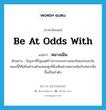 หมางเมิน ภาษาอังกฤษ?, คำศัพท์ภาษาอังกฤษ หมางเมิน แปลว่า be at odds with ประเภท V ตัวอย่าง ปัญหาที่รัฐมนตรีว่าการกระทรวงกลาโหมประสบในขณะนี้ก็คือยิ่งดำรงตำแหน่งสูงก็ยิ่งเหินห่างหมางเมินกับทหารยิ่งขึ้นเป็นลำดับ หมวด V