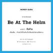 be at the helm แปลว่า?, คำศัพท์ภาษาอังกฤษ be at the helm แปลว่า ถือท้าย ประเภท V เพิ่มเติม ทำหน้าที่บังคับเรือให้แล่นไปตามทิศทาง หมวด V