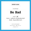 be bad แปลว่า?, คำศัพท์ภาษาอังกฤษ be bad แปลว่า แย่ ประเภท V ตัวอย่าง ผมนี่แย่จริงๆ ที่ทำให้เธอต้องร้องไห้ เพิ่มเติม มีคุณสมบัติไม่น่าพอใจ หมวด V