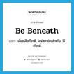 be beneath แปลว่า?, คำศัพท์ภาษาอังกฤษ be beneath แปลว่า เสื่อมเสียเกียรติ, ไม่น่ายกย่องสำหรับ, ไร้เกียรติ์ ประเภท PHRV หมวด PHRV