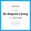 be beyond caring แปลว่า?, คำศัพท์ภาษาอังกฤษ be beyond caring แปลว่า เลิกสนใจ, ไม่สนใจ ประเภท IDM หมวด IDM