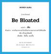 be bloated แปลว่า?, คำศัพท์ภาษาอังกฤษ be bloated แปลว่า เฟ้อ ประเภท V ตัวอย่าง หากกินอาหารเข้าไปเป็นจำนวนมากอาจทำให้ท้องอืด เฟ้อ หรือจุกเสียดได้ เพิ่มเติม อืดขึ้น, พองขึ้น หมวด V