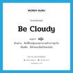 be cloudy แปลว่า?, คำศัพท์ภาษาอังกฤษ be cloudy แปลว่า คลุ้ม ประเภท V ตัวอย่าง คืนนี้ฟ้าคลุ้มลงอย่างรวดเร็วกว่าทุกวัน เพิ่มเติม มีลักษณะมืดมัวไม่แจ่มใส หมวด V