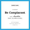 be complacent แปลว่า?, คำศัพท์ภาษาอังกฤษ be complacent แปลว่า ครึ้มอกครึ้มใจ ประเภท V เพิ่มเติม มีอารมณ์ดีอย่างกระหยิ่มใจ หมวด V