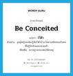 be conceited แปลว่า?, คำศัพท์ภาษาอังกฤษ be conceited แปลว่า ไว้ตัว ประเภท V ตัวอย่าง ลูกผู้หญิงจะต้องรู้จักไว้ตัวบ้าง ไม่ควรสนิทสนมกับคนที่ไม่รู้จักหัวนอนปลายเท้า เพิ่มเติม สงวนฐานะของตนให้คงอยู่ หมวด V