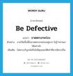 ขาดตกบกพร่อง ภาษาอังกฤษ?, คำศัพท์ภาษาอังกฤษ ขาดตกบกพร่อง แปลว่า be defective ประเภท V ตัวอย่าง งานวิจัยชิ้นนี้ยังขาดตกบกพร่องอยู่มาก ไม่รู้ว่าผ่านมาได้อย่างไร เพิ่มเติม ไม่ครบบริบูรณ์หรือไม่มีคุณสมบัติเท่าที่ควรมีควรเป็น หมวด V