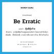 คุ้มดีคุ้มร้าย ภาษาอังกฤษ?, คำศัพท์ภาษาอังกฤษ คุ้มดีคุ้มร้าย แปลว่า be erratic ประเภท V ตัวอย่าง เขาคุ้มดีคุ้มร้ายอยู่เสมอจนใครๆ ไม่อยากเข้าใกล้เขา เพิ่มเติม มีใจไม่ปกติ, บางคราวดีบางคราวร้าย, ดีบ้างร้ายบ้าง หมวด V