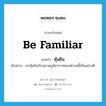 be familiar แปลว่า?, คำศัพท์ภาษาอังกฤษ be familiar แปลว่า คุ้นชิน ประเภท V ตัวอย่าง เขาคุ้นชินกับสภาพภูมิอากาศของตำบลนี้เป็นอย่างดี หมวด V