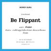 be flippant แปลว่า?, คำศัพท์ภาษาอังกฤษ be flippant แปลว่า ทำเล่นๆ ประเภท V ตัวอย่าง งานที่ทำอยู่ทุกวันนี้เขาทำเล่นๆ เพื่อรอเวลาที่จะสอบเรียนต่อ หมวด V