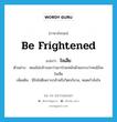 be frightened แปลว่า?, คำศัพท์ภาษาอังกฤษ be frightened แปลว่า ใจเสีย ประเภท V ตัวอย่าง หมอไม่กล้าบอกว่าเขาป่วยหนักด้วยเกรงว่าคนไข้จะใจเสีย เพิ่มเติม มีใจไม่ดีเพราะกลัวหรือวิตกกังวล, หมดกำลังใจ หมวด V