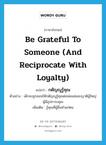 be grateful to someone (and reciprocate with loyalty) แปลว่า?, คำศัพท์ภาษาอังกฤษ be grateful to someone (and reciprocate with loyalty) แปลว่า กตัญญูรู้คุณ ประเภท V ตัวอย่าง เด็กจะถูกสอนให้กตัญญูรู้คุณต่อพ่อแม่และญาติผู้ใหญ่ผู้มีอุปการะคุณ เพิ่มเติม รู้คุณที่ผู้อื่นทำแก่ตน หมวด V