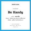 be handy แปลว่า?, คำศัพท์ภาษาอังกฤษ be handy แปลว่า เหมาะมือ ประเภท V ตัวอย่าง มีดอันเก่าเหมาะมือมากกว่าที่ซื้อมาใหม่ เพิ่มเติม พอดีมือ, ถือหรือจับได้สะดวก หมวด V