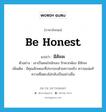 be honest แปลว่า?, คำศัพท์ภาษาอังกฤษ be honest แปลว่า มีสัจจะ ประเภท V ตัวอย่าง เขาเป็นคนใจนักเลง รักพวกพ้อง มีสัจจะ เพิ่มเติม มีคุณลักษณะที่ประกอบด้วยความจริง ความแน่แท้ ความซื่อตรงไม่กลับเป็นอย่างอื่น หมวด V