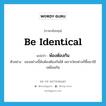 be identical แปลว่า?, คำศัพท์ภาษาอังกฤษ be identical แปลว่า พ้องต้องกัน ประเภท V ตัวอย่าง ของอย่างนี้มันพ้องต้องกันได้ เพราะใครต่างก็ซื้อมาใช้เหมือนกัน หมวด V