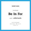 be in for แปลว่า?, คำศัพท์ภาษาอังกฤษ be in for แปลว่า ลงชื่อเข้าแข่งขัน ประเภท PHRV หมวด PHRV