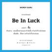 ขึ้น ภาษาอังกฤษ?, คำศัพท์ภาษาอังกฤษ ขึ้น แปลว่า be in luck ประเภท V ตัวอย่าง ตอนนี้ชะตาของเขากำลังขึ้น ทำอะไรก็รวยไปหมด เพิ่มเติม มีโชค จะทำอะไรก็ประสบผล หมวด V