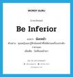 be inferior แปลว่า?, คำศัพท์ภาษาอังกฤษ be inferior แปลว่า น้อยหน้า ประเภท V ตัวอย่าง คุณหญิงแมวรู้สึกน้อยหน้าที่ไม่ได้สวมเครื่องประดับราคาแพง เพิ่มเติม ไม่เทียมหน้าเขา หมวด V