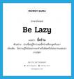 be lazy แปลว่า?, คำศัพท์ภาษาอังกฤษ be lazy แปลว่า ขี้คร้าน ประเภท V ตัวอย่าง ช่วงนี้ผมรู้สึกว่าผมขี้คร้านที่จะพูดกับเขา เพิ่มเติม มีความรู้สึกไม่อยากจะทำหรือคิดหรือไม่อยากแสดงอาการใดๆ หมวด V