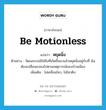 be motionless แปลว่า?, คำศัพท์ภาษาอังกฤษ be motionless แปลว่า หยุดนิ่ง ประเภท V ตัวอย่าง วัฒนธรรมมิใช่สิ่งที่เกิดขึ้นมาแล้วหยุดนิ่งอยู่กับที่ มันต้องเปลี่ยนแปลงไปตามเหตุการณ์ของบ้านเมือง เพิ่มเติม ไม่เคลื่อนไหว, ไม่ไหวติง หมวด V