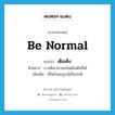 be normal แปลว่า?, คำศัพท์ภาษาอังกฤษ be normal แปลว่า เต็มเต็ง ประเภท V ตัวอย่าง บางทีเขาอาจจะไม่เต็มเต็งก็ได้ เพิ่มเติม มีจิตใจสมบูรณ์เป็นปกติ หมวด V