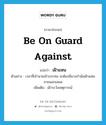 be on guard against แปลว่า?, คำศัพท์ภาษาอังกฤษ be on guard against แปลว่า เฝ้าแหน ประเภท V ตัวอย่าง เวลาที่เจ้านายเข้าบรรทม จะต้องมีนางกำนัลเฝ้าแหนภายนอกเสมอ เพิ่มเติม เฝ้าระวังเหตุการณ์ หมวด V