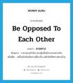 be opposed to each other แปลว่า?, คำศัพท์ภาษาอังกฤษ be opposed to each other แปลว่า สวนทาง ประเภท V ตัวอย่าง ราคาทองคำกับราคาหุ้นนั้นมักจะสวนทางกัน เพิ่มเติม เคลื่อนไปในเส้นทางเดียวกัน แต่ไปในทิศทางตรงข้าม หมวด V