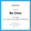 be over แปลว่า?, คำศัพท์ภาษาอังกฤษ be over แปลว่า เกม ประเภท V ตัวอย่าง เมื่อทั้งสองฝ่ายตกลงกันได้ก็เป็นอันว่าเรื่องนี้เกมได้แล้ว หมวด V