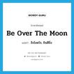 be over the moon แปลว่า?, คำศัพท์ภาษาอังกฤษ be over the moon แปลว่า ลิงโลดใจ, ยินดียิ่ง ประเภท IDM หมวด IDM