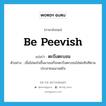 be peevish แปลว่า?, คำศัพท์ภาษาอังกฤษ be peevish แปลว่า ตะบึงตะบอน ประเภท V ตัวอย่าง เมื่อไม่พอใจขึ้นมาเธอก็จะตะบึงตะบอนใส่พ่อทันทีตามประสาคนเอาแต่ใจ หมวด V