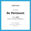 be pertinent แปลว่า?, คำศัพท์ภาษาอังกฤษ be pertinent แปลว่า ถูกจุด ประเภท V ตัวอย่าง นักข่าวตั้งคำถามได้ถูกจุดมาก หมวด V