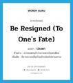 be resigned (to one&#39;s fate) แปลว่า?, คำศัพท์ภาษาอังกฤษ be resigned (to one&#39;s fate) แปลว่า ปลงตก ประเภท V ตัวอย่าง เขาปลงตกแล้วว่าเขาจะตายในหกเดือน เพิ่มเติม พิจารณาจนเห็นจริงแล้วปล่อยไปตามสภาพ หมวด V