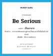 be serious แปลว่า?, คำศัพท์ภาษาอังกฤษ be serious แปลว่า เป็นเอามาก ประเภท V ตัวอย่าง อาการอกหักของเขาดูท่าจะเป็นเอามากถึงขั้นกินข้าวไม่ลงเลย เพิ่มเติม มีอาการหนักมาก หมวด V