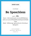 be speechless แปลว่า?, คำศัพท์ภาษาอังกฤษ be speechless แปลว่า อ้ำอึ้ง ประเภท V ตัวอย่าง เมื่อปรายตาไปบนผนัง พวกเราต่างก็อ้ำอึ้งหันไปมองหน้ากัน เพราะแทบจะทั่วทั้งผนังมีปีกนกน้อยใหญ่ประดับครืดเต็มไปหมด เพิ่มเติม นิ่งอั้นไม่ยอมพูด, พูดไม่ออกด้วยจนใจ หรือจนปัญญา, ไม่รู้จะพูดอะไร หมวด V