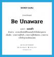 be unaware แปลว่า?, คำศัพท์ภาษาอังกฤษ be unaware แปลว่า เผลอตัว ประเภท V ตัวอย่าง เขาคบเพื่อนไม่ดีจึงเผลอตัวทำสิ่งผิดกฎหมาย เพิ่มเติม ขาดความรู้สึกตัว, ขาดความรู้สึกผิดชอบ, ขาดความระลึกถึงฐานะเดิมของตน หมวด V