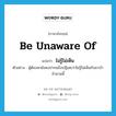 be unaware of แปลว่า?, คำศัพท์ภาษาอังกฤษ be unaware of แปลว่า ไม่รู้ไม่เห็น ประเภท V ตัวอย่าง ผู้ต้องหายังคงปากแข็งปฏิเสธว่าไม่รู้ไม่เห็นกับยาบ้าจำนวนนี้ หมวด V