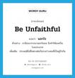 be unfaithful แปลว่า?, คำศัพท์ภาษาอังกฤษ be unfaithful แปลว่า นอกใจ ประเภท V ตัวอย่าง สามีของวรรณานอกใจเธอ จึงทำให้เธอเป็นโรคประสาท เพิ่มเติม ประพฤติไม่ซื่อตรงต่อกันระหว่างคนที่เป็นคู่รักกัน หมวด V