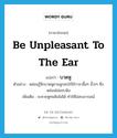 บาดหู ภาษาอังกฤษ?, คำศัพท์ภาษาอังกฤษ บาดหู แปลว่า be unpleasant to the ear ประเภท V ตัวอย่าง หล่อนรู้สึกบาดหูยามลูกสะใภ้ใช้วาจาลื้อๆ อั๊วะๆ ซึ่งหล่อนไม่ชอบฟัง เพิ่มเติม ระคายหูทนฟังไม่ได้ ทำให้ไม่สบอารมณ์ หมวด V