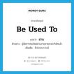 be used to แปลว่า?, คำศัพท์ภาษาอังกฤษ be used to แปลว่า ผ่าน ประเภท V ตัวอย่าง ผู้จัดการคนใหม่ผ่านงานมาหลายบริษัทแล้ว เพิ่มเติม มีประสบการณ์ หมวด V