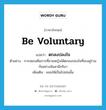 be voluntary แปลว่า?, คำศัพท์ภาษาอังกฤษ be voluntary แปลว่า ตกลงปลงใจ ประเภท V ตัวอย่าง การสมรสคือการที่ชายหญิงได้ตกลงปลงใจที่จะอยู่ร่วมกันอย่างฉันสามีภริยา เพิ่มเติม ยอมให้เป็นไปเช่นนั้น หมวด V