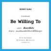 เต็มอกเต็มใจ ภาษาอังกฤษ?, คำศัพท์ภาษาอังกฤษ เต็มอกเต็มใจ แปลว่า be willing to ประเภท V ตัวอย่าง พ่อแม่เต็มอกเต็มใจที่จะทำพิธีนี้ให้แก่ลูกๆ หมวด V