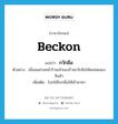 beckon แปลว่า?, คำศัพท์ภาษาอังกฤษ beckon แปลว่า กวักมือ ประเภท V ตัวอย่าง เมื่อผมผ่านหน้าร้านเจ้าของร้านกวักมือให้ผมทดลองสินค้า เพิ่มเติม โบกไม้โบกมือให้เข้ามาหา หมวด V