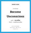 become unconscious แปลว่า?, คำศัพท์ภาษาอังกฤษ become unconscious แปลว่า สลบเหมือด ประเภท V ตัวอย่าง เขาถูกตีจนสลบเหมือด หมวด V