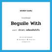 beguile with แปลว่า?, คำศัพท์ภาษาอังกฤษ beguile with แปลว่า ฆ่าเวลา, เพลิดเพลินไปกับ ประเภท PHRV หมวด PHRV