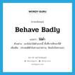 behave badly แปลว่า?, คำศัพท์ภาษาอังกฤษ behave badly แปลว่า ใฝ่ต่ำ ประเภท V ตัวอย่าง เขาไม่น่าใฝ่ต่ำแบบนี้ ทั้งที่การศึกษาก็ดี เพิ่มเติม ประพฤติตัวในทางเลวทราม, นิยมไปในทางเลว หมวด V